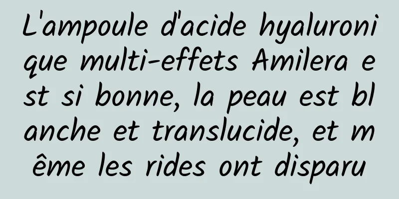 L'ampoule d'acide hyaluronique multi-effets Amilera est si bonne, la peau est blanche et translucide, et même les rides ont disparu