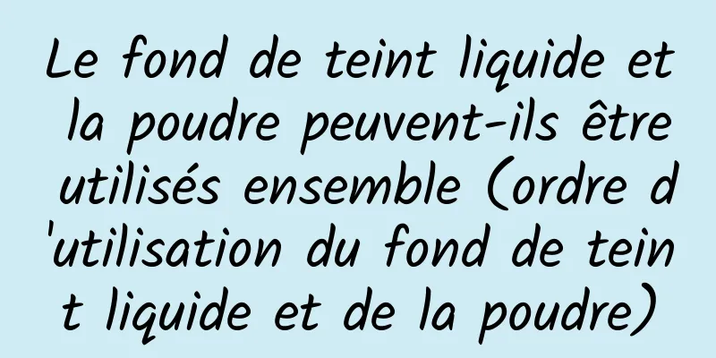 Le fond de teint liquide et la poudre peuvent-ils être utilisés ensemble (ordre d'utilisation du fond de teint liquide et de la poudre)