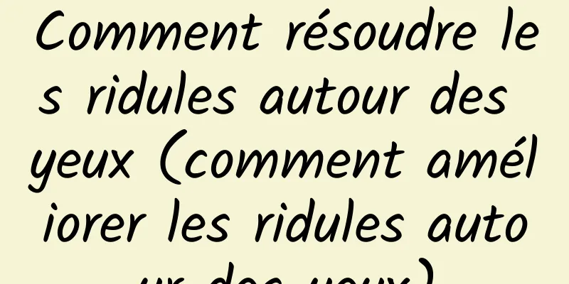 Comment résoudre les ridules autour des yeux (comment améliorer les ridules autour des yeux)