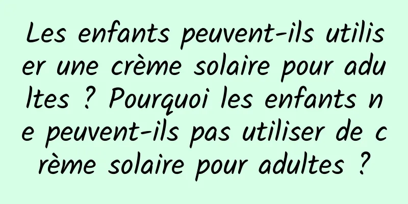 Les enfants peuvent-ils utiliser une crème solaire pour adultes ? Pourquoi les enfants ne peuvent-ils pas utiliser de crème solaire pour adultes ?