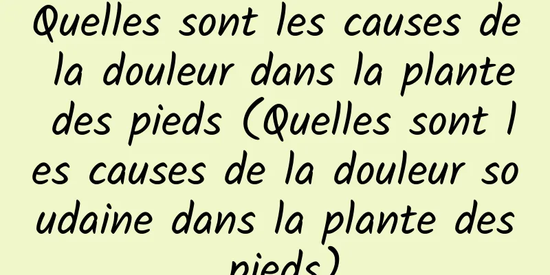 Quelles sont les causes de la douleur dans la plante des pieds (Quelles sont les causes de la douleur soudaine dans la plante des pieds)