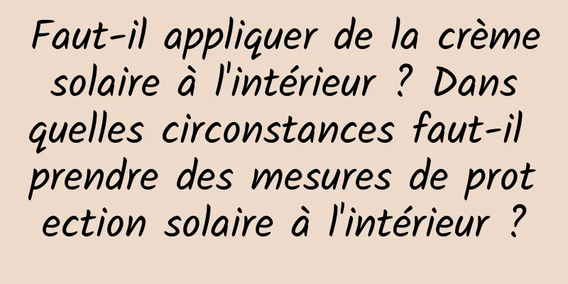 Faut-il appliquer de la crème solaire à l'intérieur ? Dans quelles circonstances faut-il prendre des mesures de protection solaire à l'intérieur ?