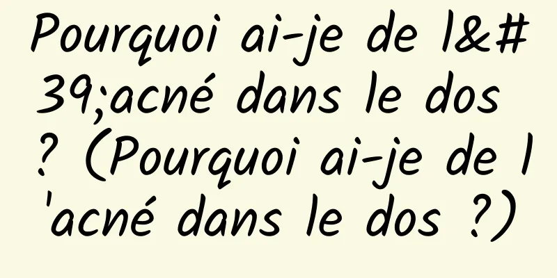 Pourquoi ai-je de l'acné dans le dos ? (Pourquoi ai-je de l'acné dans le dos ?)