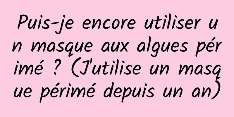 Puis-je encore utiliser un masque aux algues périmé ? (J'utilise un masque périmé depuis un an)