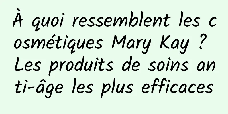 À quoi ressemblent les cosmétiques Mary Kay ? Les produits de soins anti-âge les plus efficaces