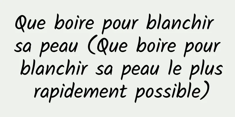 Que boire pour blanchir sa peau (Que boire pour blanchir sa peau le plus rapidement possible)