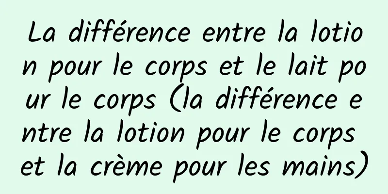 La différence entre la lotion pour le corps et le lait pour le corps (la différence entre la lotion pour le corps et la crème pour les mains)