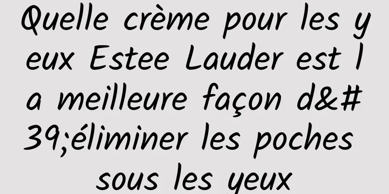 Quelle crème pour les yeux Estee Lauder est la meilleure façon d'éliminer les poches sous les yeux