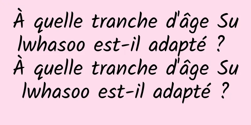 À quelle tranche d'âge Sulwhasoo est-il adapté ? À quelle tranche d'âge Sulwhasoo est-il adapté ?