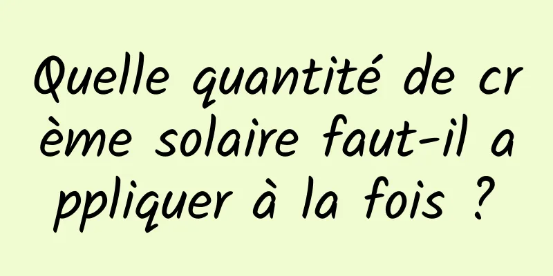 Quelle quantité de crème solaire faut-il appliquer à la fois ?
