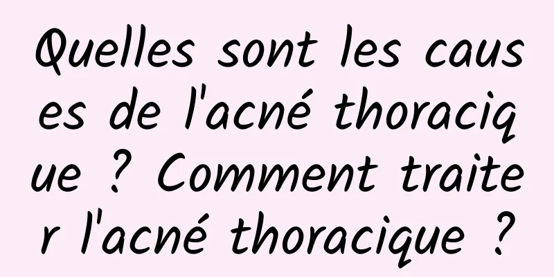 Quelles sont les causes de l'acné thoracique ? Comment traiter l'acné thoracique ?