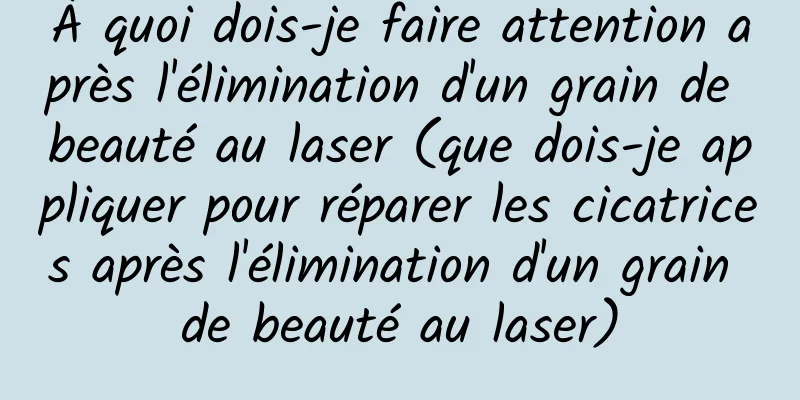 À quoi dois-je faire attention après l'élimination d'un grain de beauté au laser (que dois-je appliquer pour réparer les cicatrices après l'élimination d'un grain de beauté au laser)