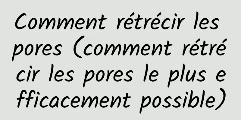 Comment rétrécir les pores (comment rétrécir les pores le plus efficacement possible)