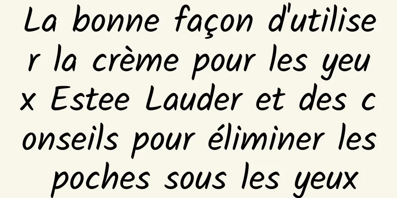 La bonne façon d'utiliser la crème pour les yeux Estee Lauder et des conseils pour éliminer les poches sous les yeux