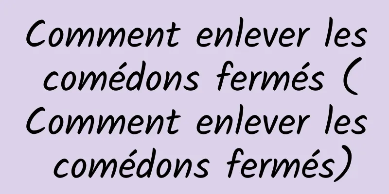 Comment enlever les comédons fermés (Comment enlever les comédons fermés)