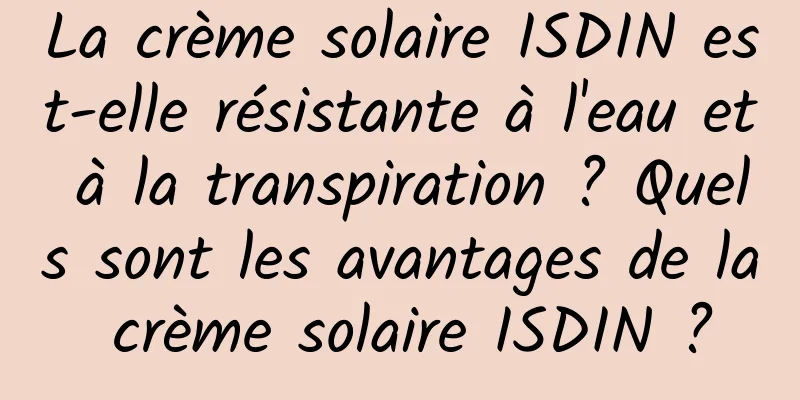 La crème solaire ISDIN est-elle résistante à l'eau et à la transpiration ? Quels sont les avantages de la crème solaire ISDIN ?