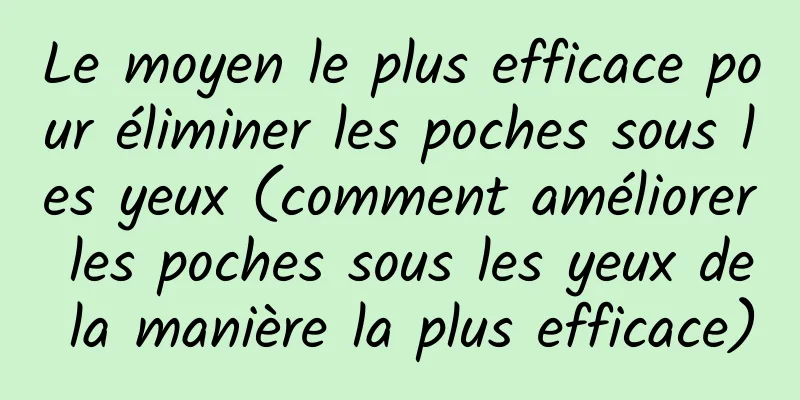 Le moyen le plus efficace pour éliminer les poches sous les yeux (comment améliorer les poches sous les yeux de la manière la plus efficace)