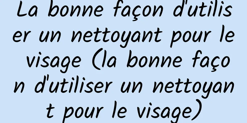 La bonne façon d'utiliser un nettoyant pour le visage (la bonne façon d'utiliser un nettoyant pour le visage)