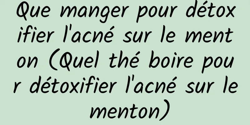 Que manger pour détoxifier l'acné sur le menton (Quel thé boire pour détoxifier l'acné sur le menton)