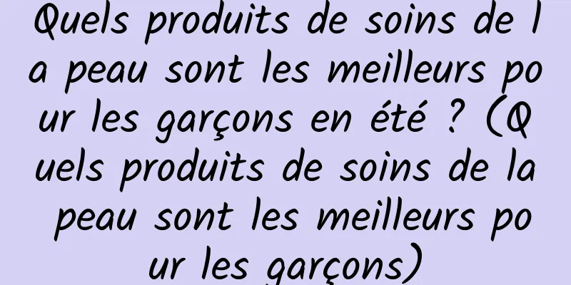 Quels produits de soins de la peau sont les meilleurs pour les garçons en été ? (Quels produits de soins de la peau sont les meilleurs pour les garçons)