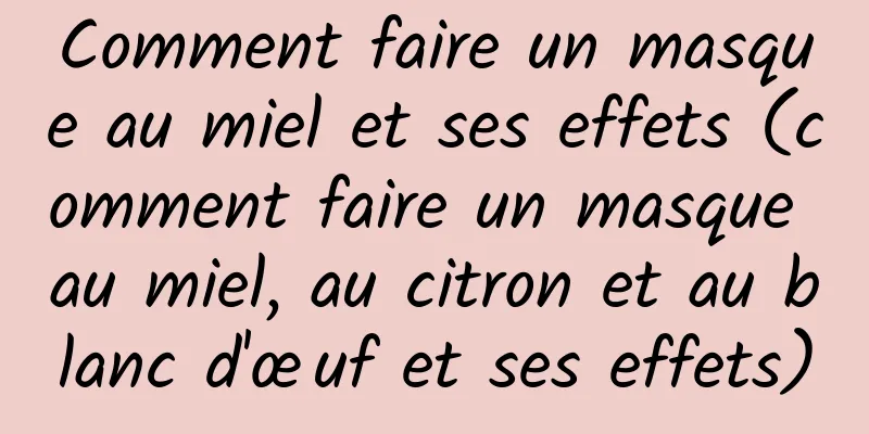 Comment faire un masque au miel et ses effets (comment faire un masque au miel, au citron et au blanc d'œuf et ses effets)