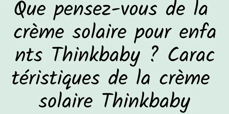 Que pensez-vous de la crème solaire pour enfants Thinkbaby ? Caractéristiques de la crème solaire Thinkbaby