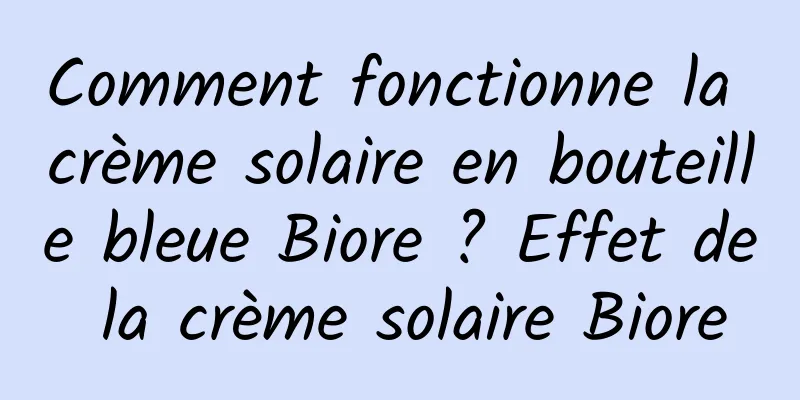 Comment fonctionne la crème solaire en bouteille bleue Biore ? Effet de la crème solaire Biore