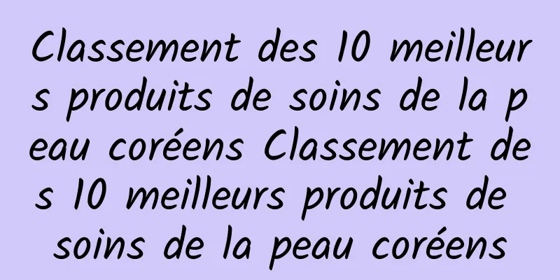 Classement des 10 meilleurs produits de soins de la peau coréens Classement des 10 meilleurs produits de soins de la peau coréens