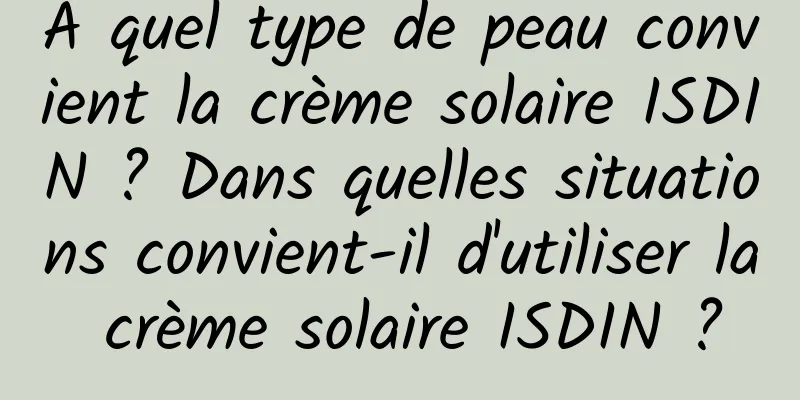 À quel type de peau convient la crème solaire ISDIN ? Dans quelles situations convient-il d'utiliser la crème solaire ISDIN ?