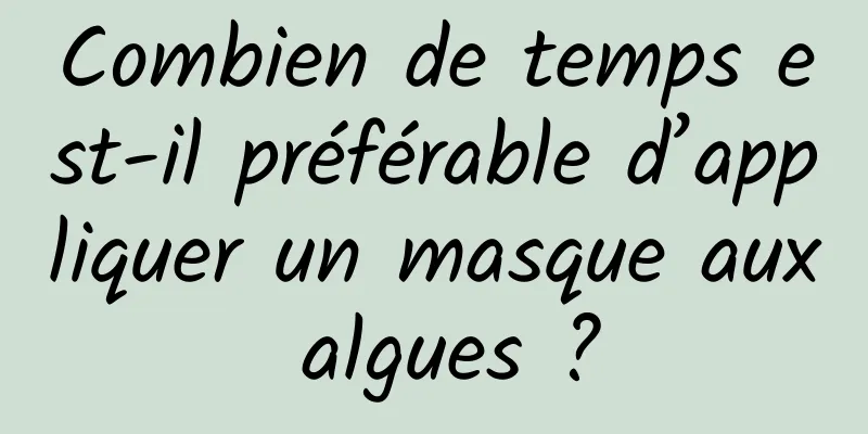 Combien de temps est-il préférable d’appliquer un masque aux algues ?