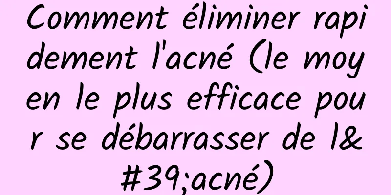 Comment éliminer rapidement l'acné (le moyen le plus efficace pour se débarrasser de l'acné)