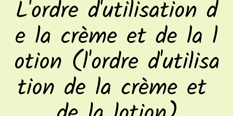 L'ordre d'utilisation de la crème et de la lotion (l'ordre d'utilisation de la crème et de la lotion)