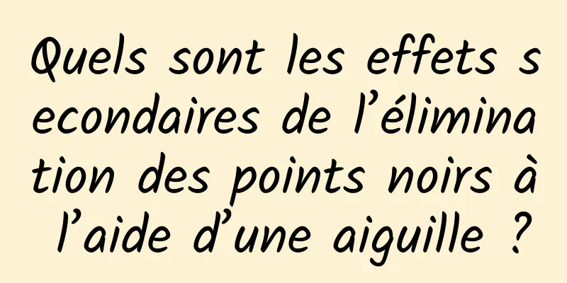 Quels sont les effets secondaires de l’élimination des points noirs à l’aide d’une aiguille ?