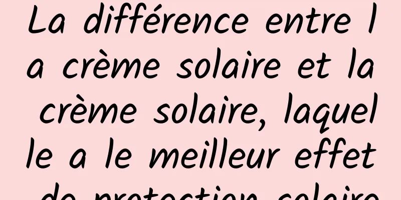 La différence entre la crème solaire et la crème solaire, laquelle a le meilleur effet de protection solaire