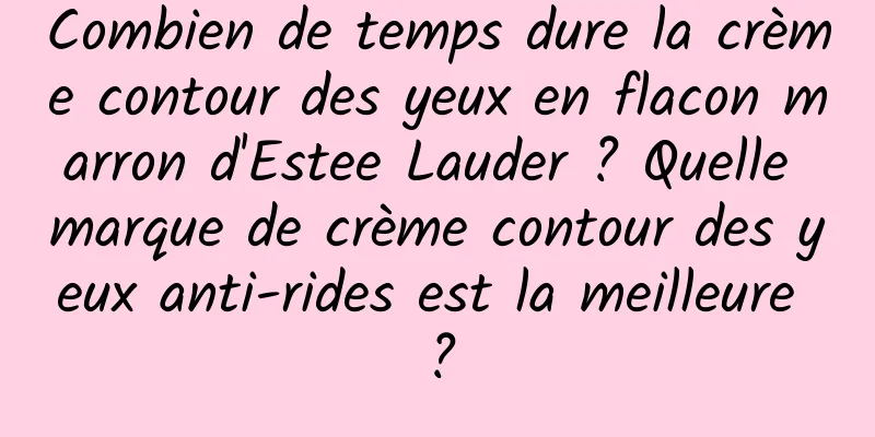 Combien de temps dure la crème contour des yeux en flacon marron d'Estee Lauder ? Quelle marque de crème contour des yeux anti-rides est la meilleure ?