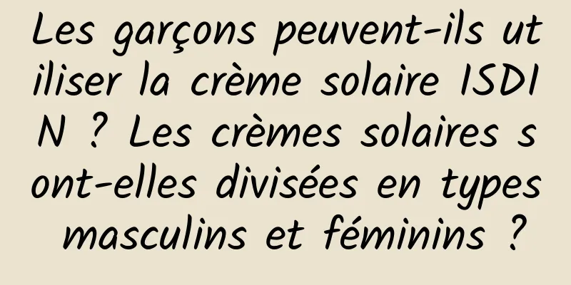 Les garçons peuvent-ils utiliser la crème solaire ISDIN ? Les crèmes solaires sont-elles divisées en types masculins et féminins ?