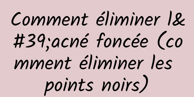 Comment éliminer l'acné foncée (comment éliminer les points noirs)