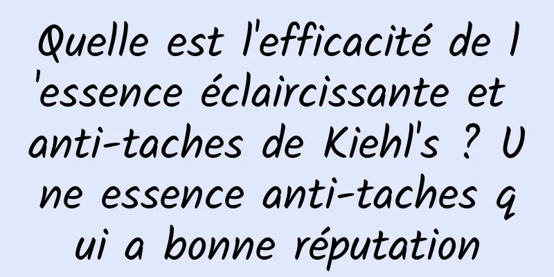 Quelle est l'efficacité de l'essence éclaircissante et anti-taches de Kiehl's ? Une essence anti-taches qui a bonne réputation