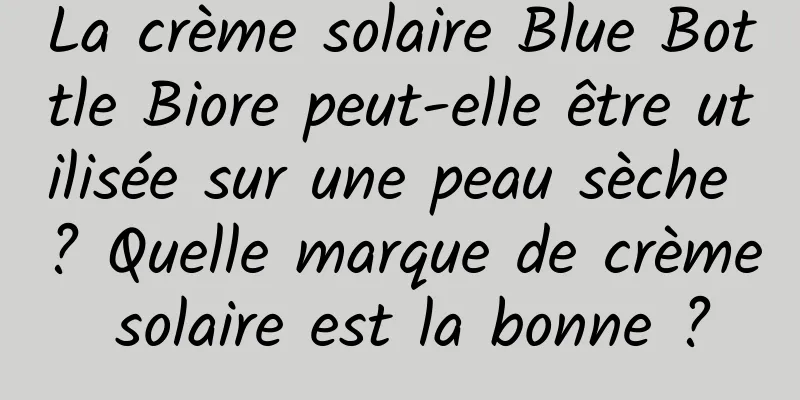 La crème solaire Blue Bottle Biore peut-elle être utilisée sur une peau sèche ? Quelle marque de crème solaire est la bonne ?