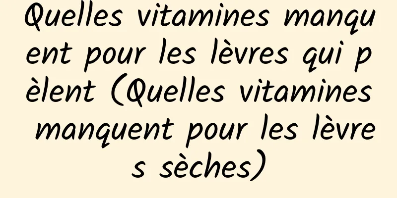 Quelles vitamines manquent pour les lèvres qui pèlent (Quelles vitamines manquent pour les lèvres sèches)
