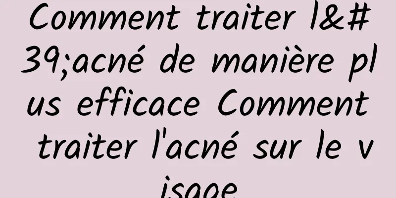 Comment traiter l'acné de manière plus efficace Comment traiter l'acné sur le visage