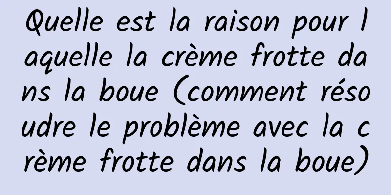 Quelle est la raison pour laquelle la crème frotte dans la boue (comment résoudre le problème avec la crème frotte dans la boue)
