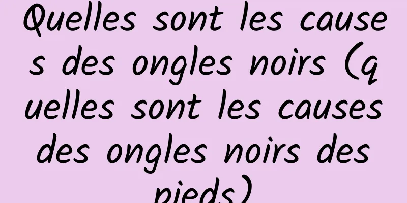 Quelles sont les causes des ongles noirs (quelles sont les causes des ongles noirs des pieds)