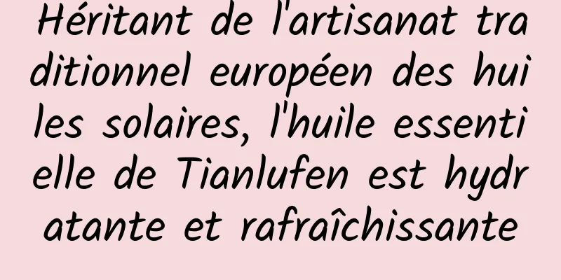 Héritant de l'artisanat traditionnel européen des huiles solaires, l'huile essentielle de Tianlufen est hydratante et rafraîchissante