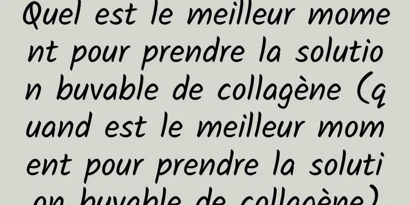 Quel est le meilleur moment pour prendre la solution buvable de collagène (quand est le meilleur moment pour prendre la solution buvable de collagène)