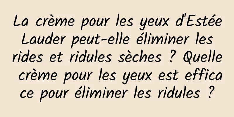La crème pour les yeux d'Estée Lauder peut-elle éliminer les rides et ridules sèches ? Quelle crème pour les yeux est efficace pour éliminer les ridules ?