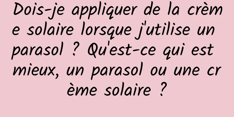 Dois-je appliquer de la crème solaire lorsque j'utilise un parasol ? Qu'est-ce qui est mieux, un parasol ou une crème solaire ?