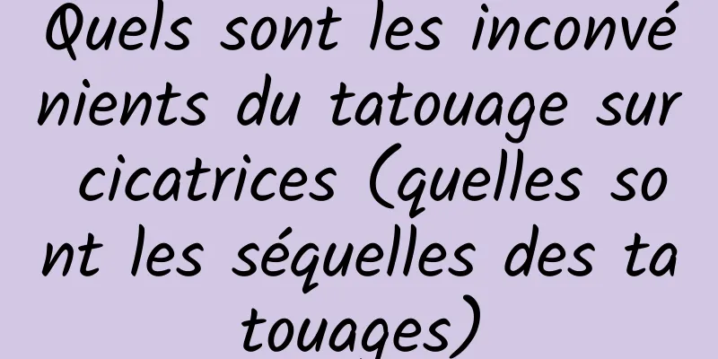 Quels sont les inconvénients du tatouage sur cicatrices (quelles sont les séquelles des tatouages)