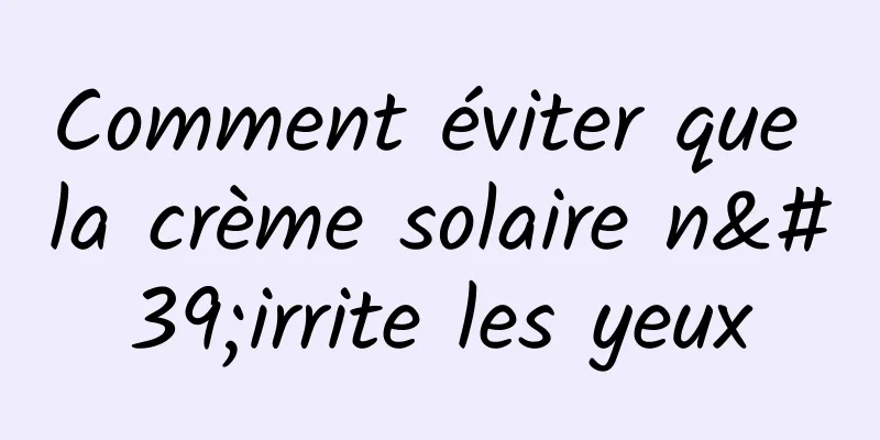 Comment éviter que la crème solaire n'irrite les yeux