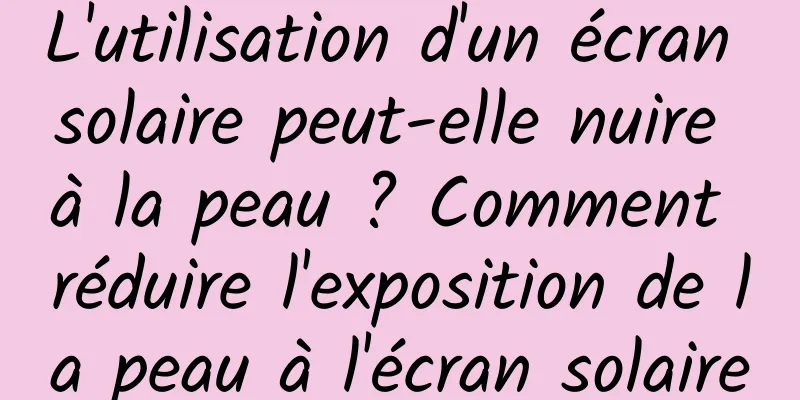 L'utilisation d'un écran solaire peut-elle nuire à la peau ? Comment réduire l'exposition de la peau à l'écran solaire